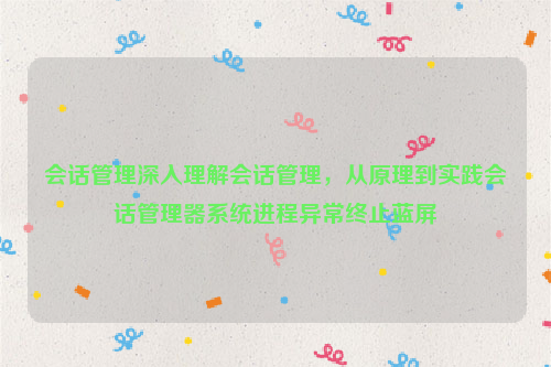 会话管理深入理解会话管理，从原理到实践会话管理器系统进程异常终止蓝屏