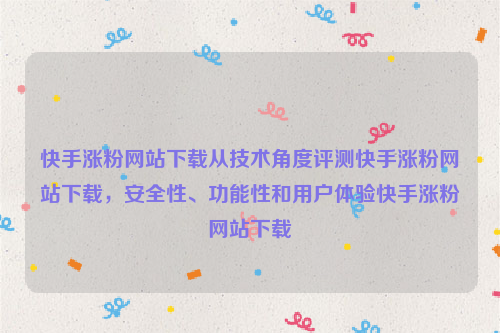 快手涨粉网站下载从技术角度评测快手涨粉网站下载，安全性、功能性和用户体验快手涨粉网站下载