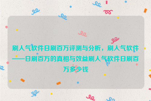 刷人气软件日刷百万评测与分析，刷人气软件——日刷百万的真相与效益刷人气软件日刷百万多少钱