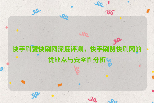 快手刷赞快刷网深度评测，快手刷赞快刷网的优缺点与安全性分析