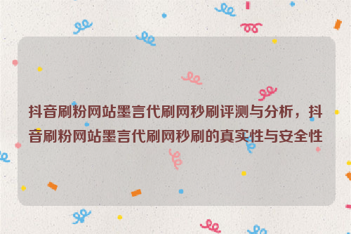 抖音刷粉网站墨言代刷网秒刷评测与分析，抖音刷粉网站墨言代刷网秒刷的真实性与安全性