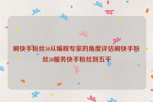 刷快手粉丝50从编程专家的角度评估刷快手粉丝50服务快手粉丝到五千