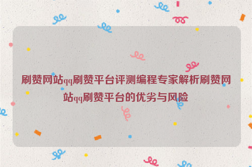 刷赞网站qq刷赞平台评测编程专家解析刷赞网站qq刷赞平台的优劣与风险