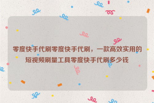 零度快手代刷零度快手代刷，一款高效实用的短视频刷量工具零度快手代刷多少钱