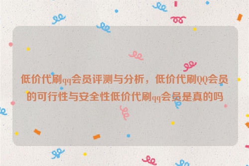 低价代刷qq会员评测与分析，低价代刷QQ会员的可行性与安全性低价代刷qq会员是真的吗