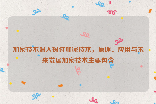 加密技术深入探讨加密技术，原理、应用与未来发展加密技术主要包含