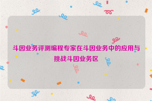 斗因业务评测编程专家在斗因业务中的应用与挑战斗因业务区