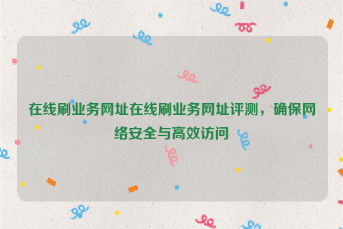 在线刷业务网址在线刷业务网址评测，确保网络安全与高效访问