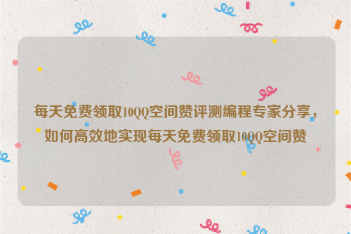 每天免费领取10QQ空间赞评测编程专家分享，如何高效地实现每天免费领取10QQ空间赞