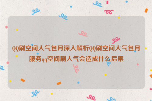 QQ刷空间人气包月深入解析QQ刷空间人气包月服务qq空间刷人气会造成什么后果