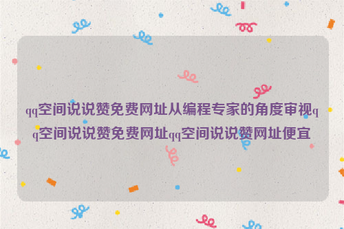 qq空间说说赞免费网址从编程专家的角度审视qq空间说说赞免费网址qq空间说说赞网址便宜