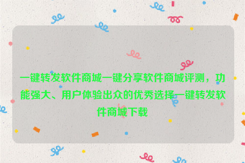 一键转发软件商城一键分享软件商城评测，功能强大、用户体验出众的优秀选择一键转发软件商城下载