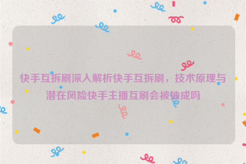 快手互拆刷深入解析快手互拆刷，技术原理与潜在风险快手主播互刷会被抽成吗