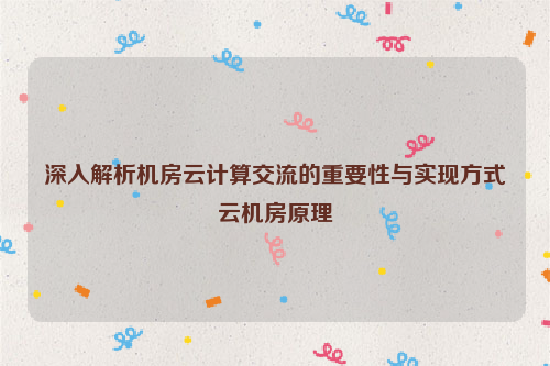 深入解析机房云计算交流的重要性与实现方式云机房原理