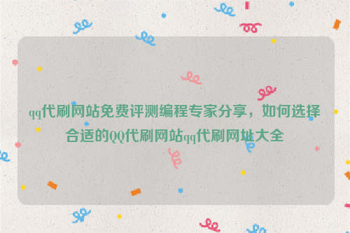 qq代刷网站免费评测编程专家分享，如何选择合适的QQ代刷网站qq代刷网址大全