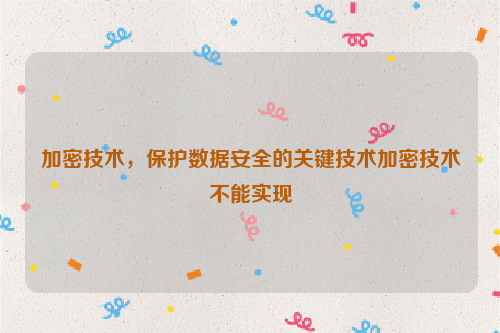 加密技术，保护数据安全的关键技术加密技术不能实现