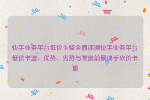 快手业务平台低价卡盟全面评测快手业务平台低价卡盟，优势、劣势与发展前景快手砍价卡盟