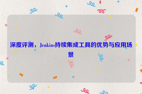 深度评测，Jenkins持续集成工具的优势与应用场景