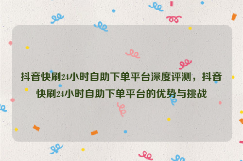 抖音快刷24小时自助下单平台深度评测，抖音快刷24小时自助下单平台的优势与挑战