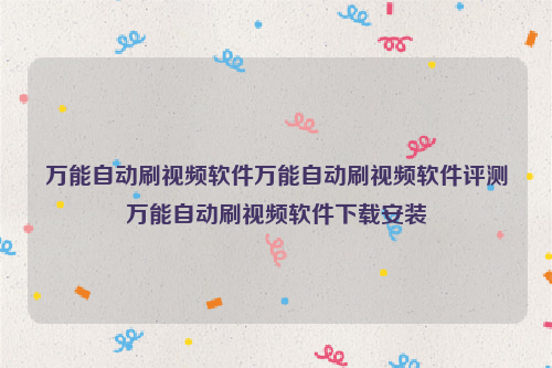 万能自动刷视频软件万能自动刷视频软件评测万能自动刷视频软件下载安装