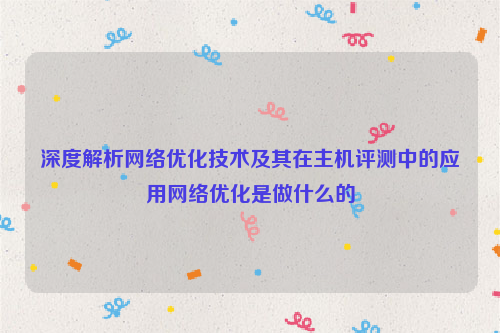 深度解析网络优化技术及其在主机评测中的应用网络优化是做什么的