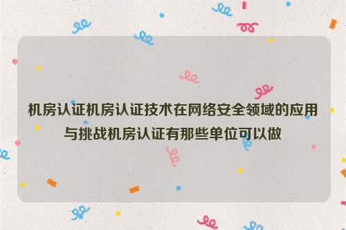 机房认证机房认证技术在网络安全领域的应用与挑战机房认证有那些单位可以做