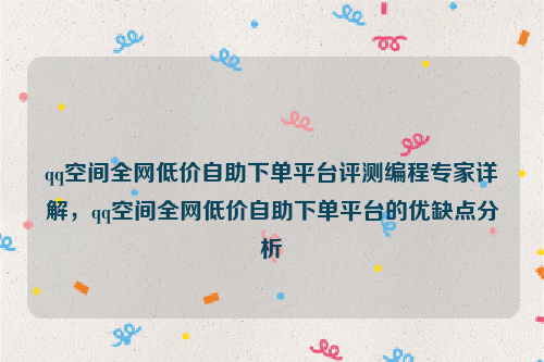 qq空间全网低价自助下单平台评测编程专家详解，qq空间全网低价自助下单平台的优缺点分析