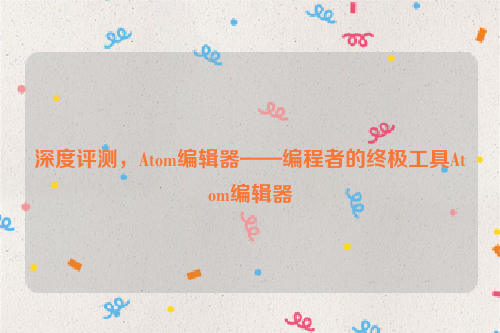 深度评测，Atom编辑器——编程者的终极工具Atom编辑器