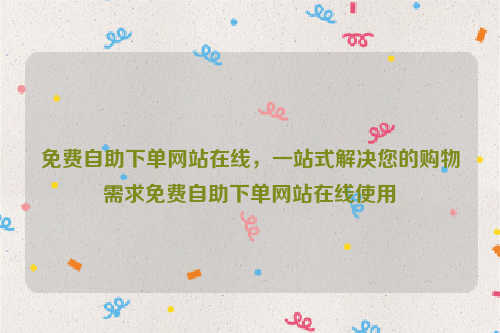 免费自助下单网站在线，一站式解决您的购物需求免费自助下单网站在线使用