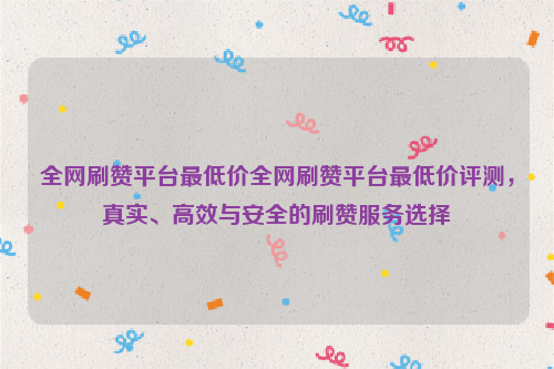 全网刷赞平台最低价全网刷赞平台最低价评测，真实、高效与安全的刷赞服务选择