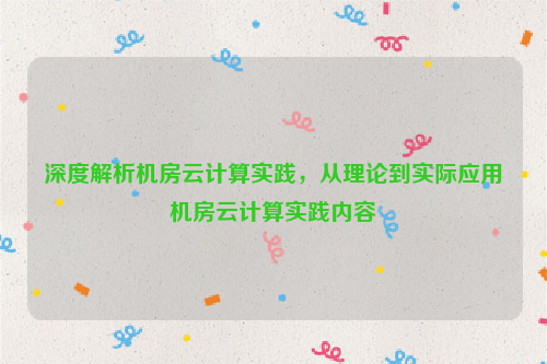 深度解析机房云计算实践，从理论到实际应用机房云计算实践内容