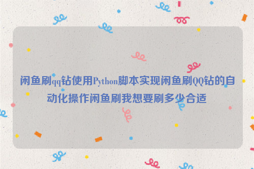 闲鱼刷qq钻使用Python脚本实现闲鱼刷QQ钻的自动化操作闲鱼刷我想要刷多少合适