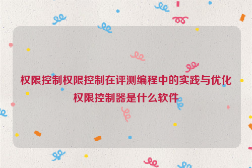 权限控制权限控制在评测编程中的实践与优化权限控制器是什么软件