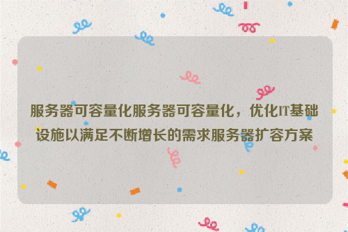 服务器可容量化服务器可容量化，优化IT基础设施以满足不断增长的需求服务器扩容方案