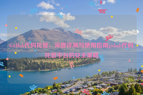 GitHub代码托管，深度评测与使用指南github代码托管平台的安全策略