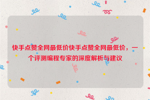 快手点赞全网最低价快手点赞全网最低价，一个评测编程专家的深度解析与建议