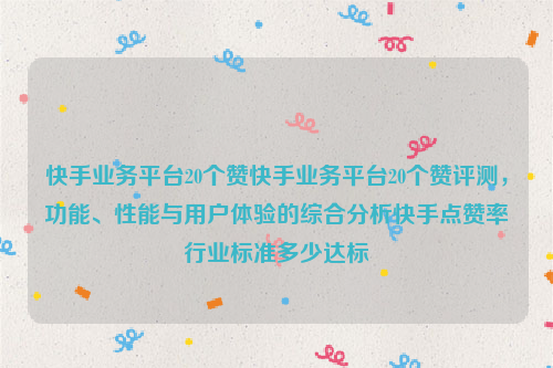 快手业务平台20个赞快手业务平台20个赞评测，功能、性能与用户体验的综合分析快手点赞率行业标准多少达标