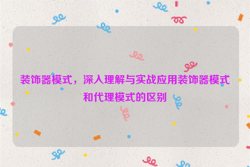 装饰器模式，深入理解与实战应用装饰器模式和代理模式的区别