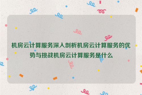 机房云计算服务深入剖析机房云计算服务的优势与挑战机房云计算服务是什么