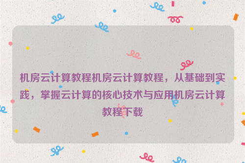 机房云计算教程机房云计算教程，从基础到实践，掌握云计算的核心技术与应用机房云计算教程下载