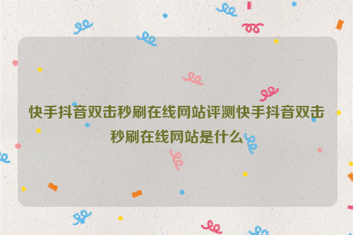 快手抖音双击秒刷在线网站评测快手抖音双击秒刷在线网站是什么