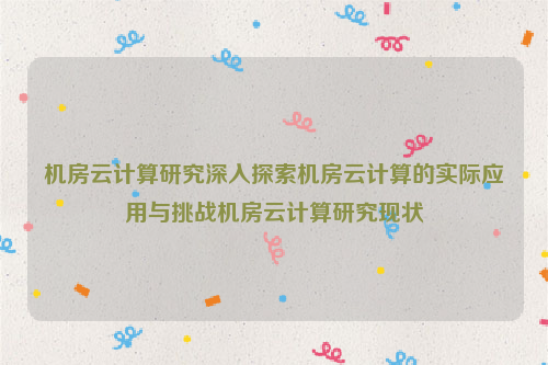 机房云计算研究深入探索机房云计算的实际应用与挑战机房云计算研究现状