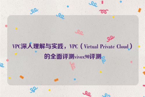 VPC深入理解与实践，VPC（Virtual Private Cloud）的全面评测vivox90评测