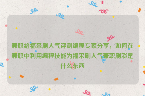 兼职给福采刷人气评测编程专家分享，如何在兼职中利用编程技能为福采刷人气兼职刷彩是什么东西