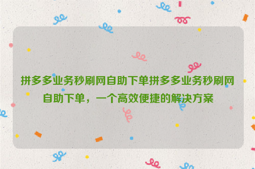 拼多多业务秒刷网自助下单拼多多业务秒刷网自助下单，一个高效便捷的解决方案