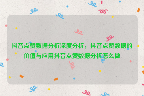 抖音点赞数据分析深度分析，抖音点赞数据的价值与应用抖音点赞数据分析怎么做