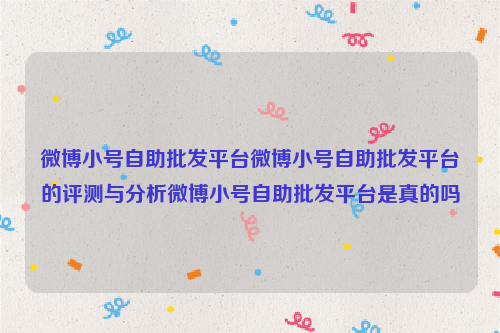 微博小号自助批发平台微博小号自助批发平台的评测与分析微博小号自助批发平台是真的吗