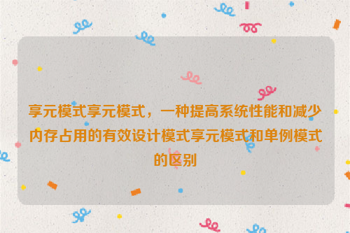 享元模式享元模式，一种提高系统性能和减少内存占用的有效设计模式享元模式和单例模式的区别