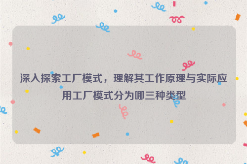 深入探索工厂模式，理解其工作原理与实际应用工厂模式分为哪三种类型