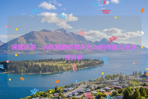 深度评测，QQ代刷网秒赞平台520的性能与安全性分析